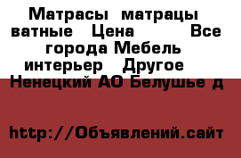 Матрасы (матрацы) ватные › Цена ­ 599 - Все города Мебель, интерьер » Другое   . Ненецкий АО,Белушье д.